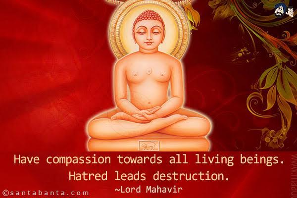 Have compassion towards all living beings. Hatred leads destruction.