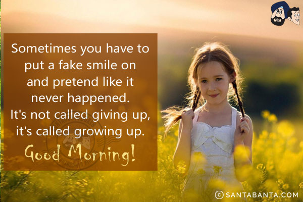 Sometimes you have to put a fake smile on and pretend like it never happened. It's not called giving up, it's called growing up.<br/>
Good Morning!
