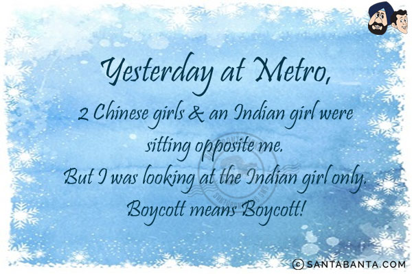 Yesterday at Metro, 2 Chinese girls & an Indian girl were sitting opposite me.<br/>
But I was looking at the Indian girl only.<br/>
Boycott means Boycott!