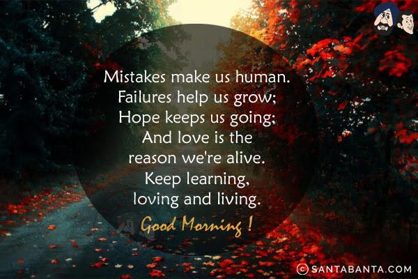Mistakes make us human. Failures help us grow;<br/>
Hope keeps us going;<br/>
And love is the reason we're alive.<br/>
Keep learning, loving and living.<br/>
Good Morning!
