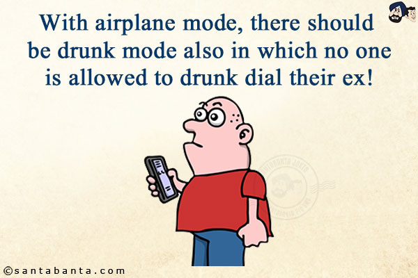 With airplane mode, there should be drunk mode also in which no one is allowed to drunk dial their ex!