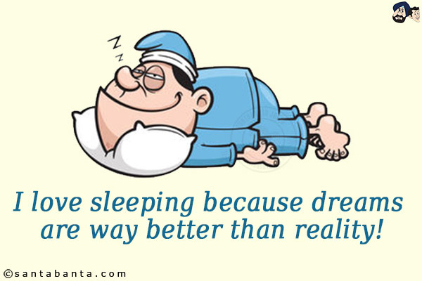 I love sleeping because dreams are way better than reality!