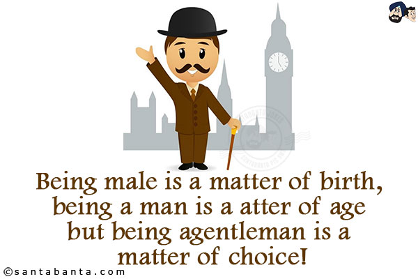 Being male is a matter of birth, being a man is a matter of age but being a gentleman is a matter of choice!