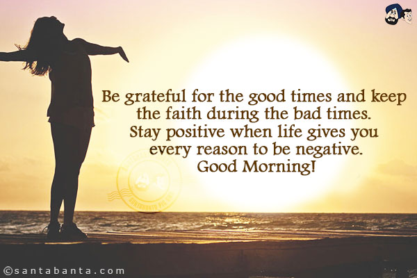 Be grateful for the good times and keep the faith during the bad times. Stay positive when life gives you every reason to be negative.<br/>
Good Morning!