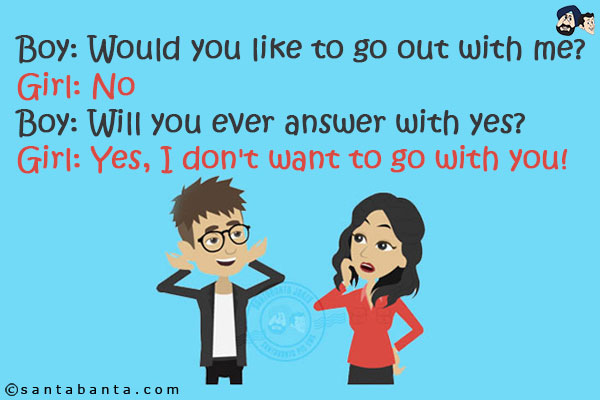 Boy: Would you like to go out with me?<br/>
Girl: No<br/>
Boy: Will you ever answer with yes?<br/>
Girl: Yes, I don't want to go with you!