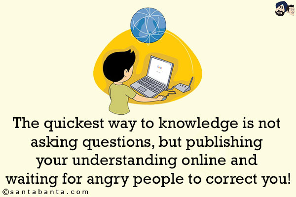 The quickest way to knowledge is not asking questions, but publishing your understanding online and waiting for angry people to correct you!