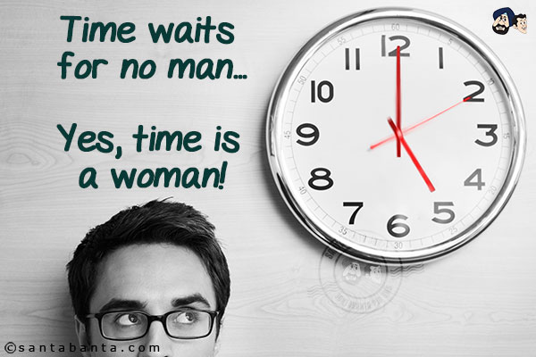 Time waits for no man...<br/>
.<br/>
.<br/>
.<br/>
.<br/>
.<br/>
.<br/>
.<br/>
.<br/>
Yes, time is a woman!