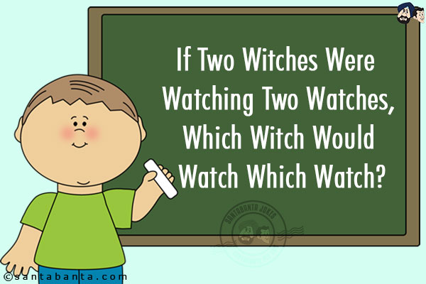 If Two Witches Were Watching Two Watches,<br/>
Which Witch Would Watch Which Watch??