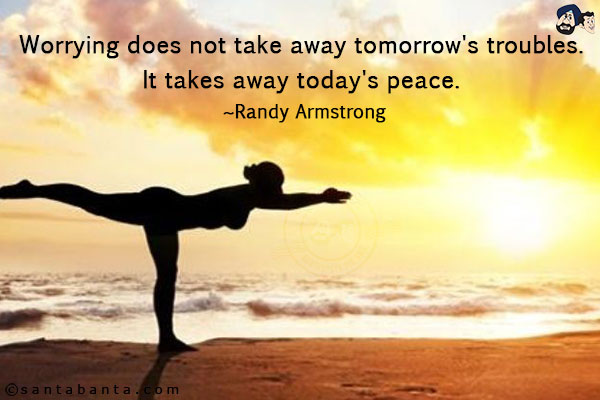 Worrying does not take away tomorrow's troubles. It takes away today's peace.<br /><br />~ Randy Armstrong