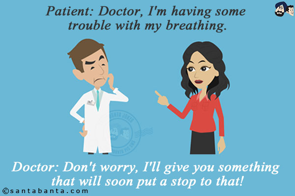 Patient: Doctor, I'm having some trouble with my breathing.<br/>
Doctor: Don't worry, I'll give you something that will soon put a stop to that!