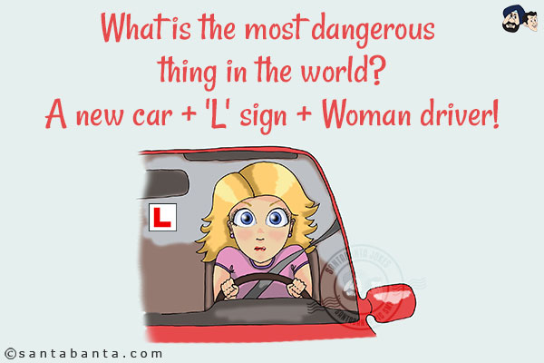 What is the most dangerous thing in the world?<br/>
A new car + 'L' sign + Woman driver!