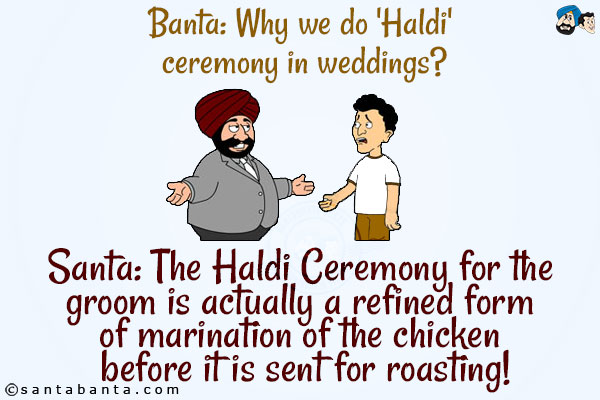 Banta: Why we do 'Haldi' ceremony in weddings?<br/>
Santa: The Haldi Ceremony for the groom is actually a refined form of marination of the chicken before it is sent for roasting!