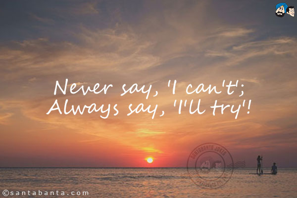 Never say, 'I can't';<br/>
Always say, 'I'll try'!