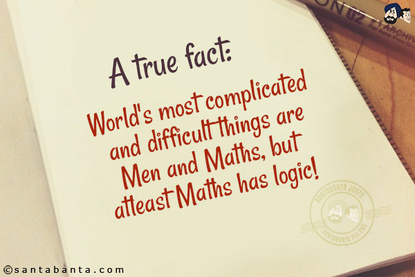 A true fact:<br/>
World's most complicated and difficult things are Men and Maths, but atleast Maths has logic!