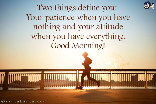 Two things define you: Your patience when you have nothing and your attitude when you have everything.<br/>
Good Morning!