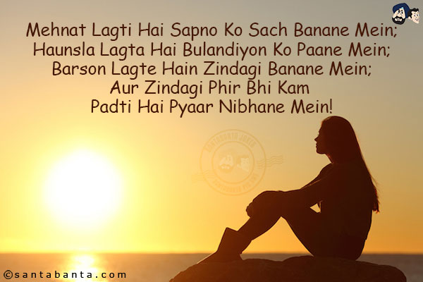 Mehnat Lagti Hai Sapno Ko Sach Banane Mein;<br/>
Haunsla Lagta Hai Bulandiyon Ko Paane Mein;<br/>
Barson Lagte Hain Zindagi Banane Mein;<br/>
Aur Zindagi Phir Bhi Kam Padti Hai Pyaar Nibhane Mein!