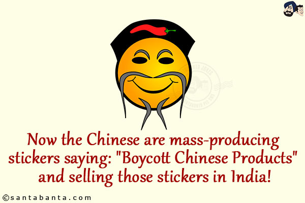 Now the Chinese are mass-producing stickers saying:<br/>
`Boycott Chinese Products` and selling those stickers in India!