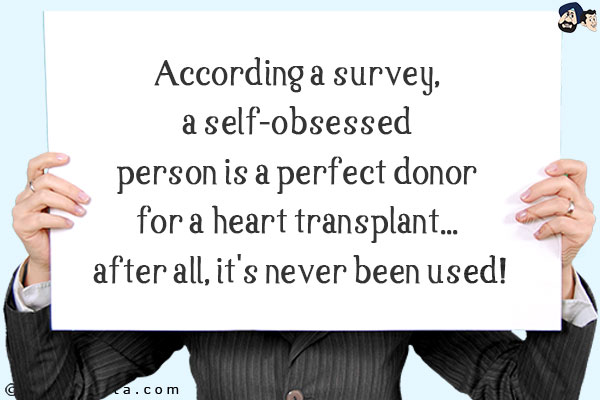 According a survey, a self-obsessed person is a perfect donor for a heart transplant... after all, it's never been used!