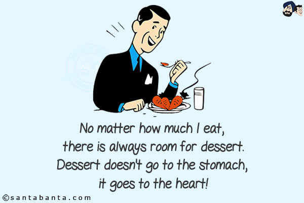 No matter how much I eat, there is always room for dessert.<br/>
Dessert doesn't go to the stomach, it goes to the heart!