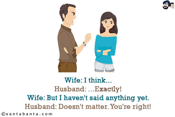 Wife: I think...<br/>
Husband: ...Exactly!<br/>
Wife: But I haven't said anything yet.<br/>
Husband: Doesn't matter. You're right!