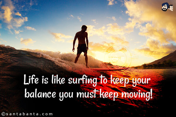 Life is like surfing to keep your balance you must keep moving!