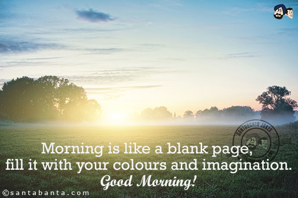 Morning is like a blank page, fill it with your colours and imagination.<br/>
Good Morning!