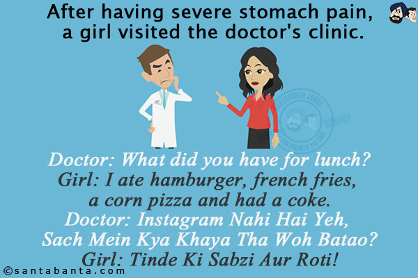 After having severe stomach pain, a girl visited the doctor's clinic.<br/>
Doctor: What did you have for lunch?<br/>
Girl: I ate hamburger, french fries, a corn pizza and had a coke.<br/>
Doctor: Instagram Nahi Hai Yeh, Sach Mein Kya Khaya Tha Woh Batao?<br/>
Girl: Tinde Ki Sabzi Aur Roti!