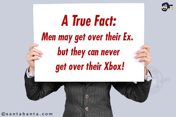 A True Fact:
Men may get over their Ex. but they can never get over their Xbox!