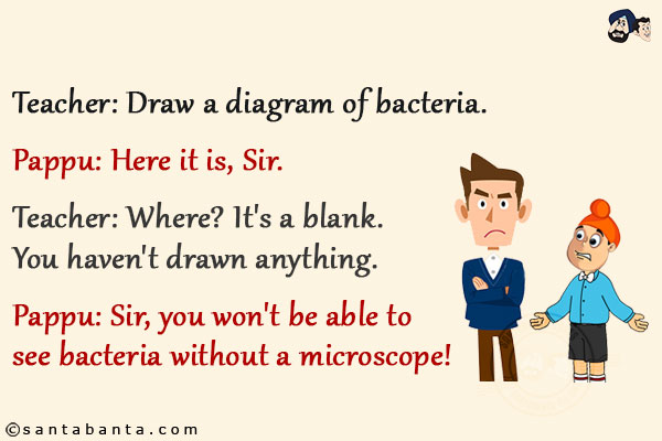 Teacher: Draw a diagram of bacteria.<br/>
Pappu: Here it is, Sir.<br/>
Teacher: Where? It's a blank. You haven't drawn anything.<br/>
Pappu: Sir, you won't be able to see bacteria without a microscope!