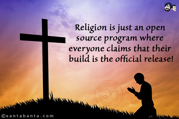 Religion is just an open source program where everyone claims that their build is the official release!