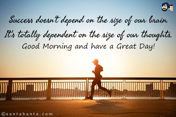 Success doesn't depend on the size of our brain.<br/>
It's totally dependent on the size of our thoughts.<br/>
Good Morning and have a Great Day!