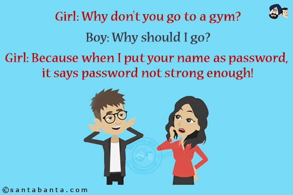 Girl: Why don't you go to a gym?<br/>
Boy: Why should I go?<br/>
Girl: Because when I put your name as password, it says password not strong enough!