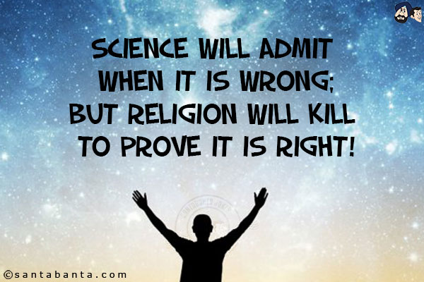 Science will admit when it is wrong;<br/>
but Religion will kill to prove it is right!