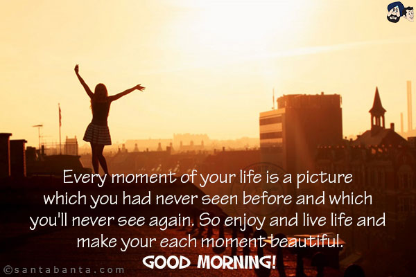 Every moment of your life is a picture which you had never seen before and which you'll never see again.<br/>
So enjoy and live life and make your each moment beautiful.<br/>
Good Morning!