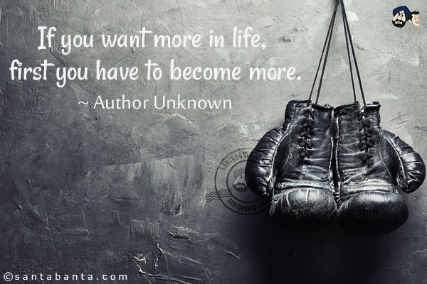 If you want more in life, first you have to become more.