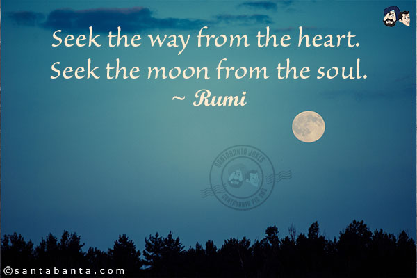 Seek the way from the heart. Seek the moon from the soul.