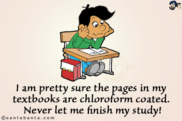 I am pretty sure the pages in my textbooks are chloroform coated. Never let me finish my study!