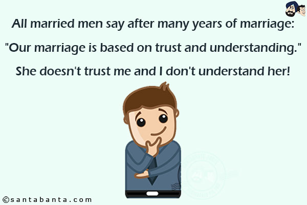 All married men say after many years of marriage:<br/>
`Our marriage is based on trust and understanding.`<br/>
She doesn't trust me and I don't understand her!