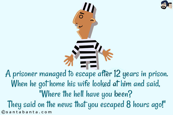 A prisoner managed to escape after 12 years in prison.<br/>
When he got home his wife looked at him and said, `Where the hell have you been? They said on the news that you escaped 8 hours ago!`