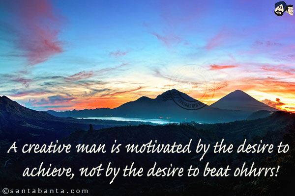 A creative man is motivated by the desire to achieve, not by the desire to beat others!!