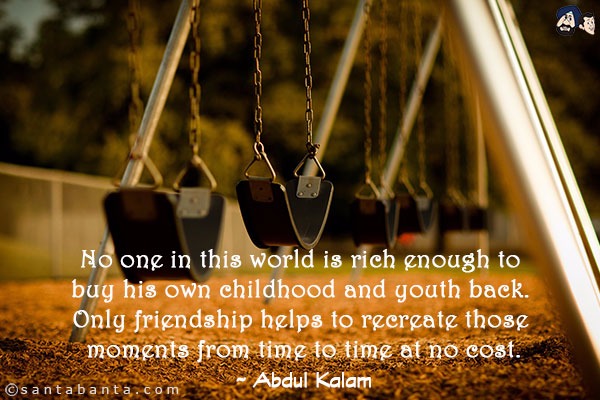 No one in this world is rich enough to buy his own childhood and youth back. Only friendship helps to recreate those moments from time to time at no cost.