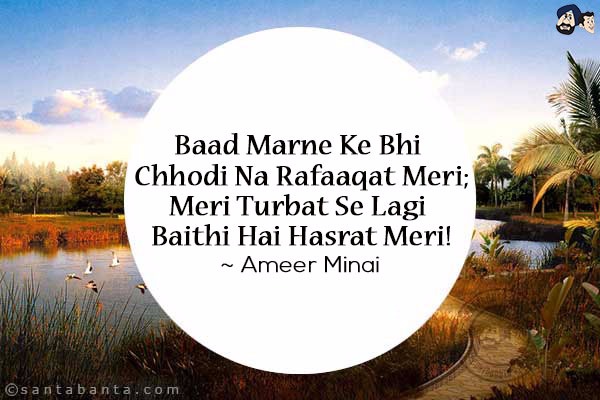 Baad Marne Ke Bhi Chhodi Na Rafaaqat Meri;<br/>
Meri Turbat Se Lagi Baithi Hai Hasrat Meri!