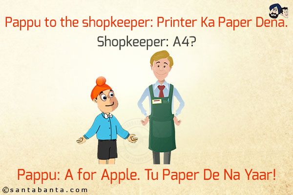 Pappu to the shopkeeper: Printer Ka Paper Dena.<br/>
Shopkeeper: A4?<br/>
Pappu: A for Apple. Tu Paper De Na Yaar!