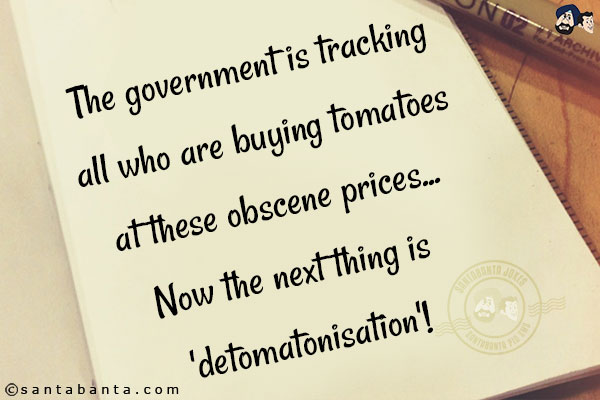 The government is tracking all who are buying tomatoes at these obscene prices... Now the next thing is 'detomatonisation'!