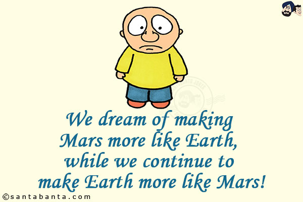 We dream of making Mars more like Earth, while we continue to make Earth more like Mars!