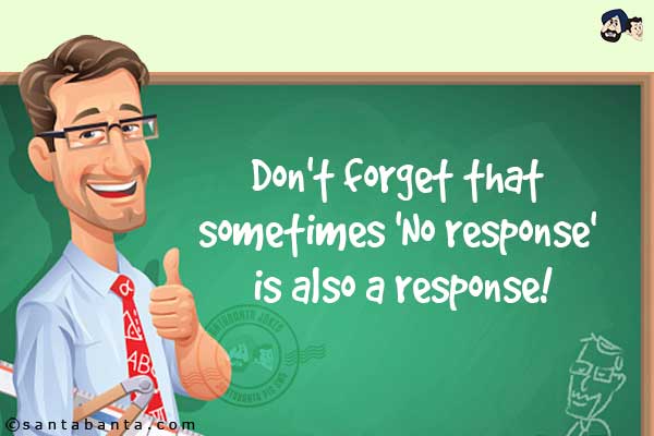 Don't forget that sometimes 'No response' is also a response!