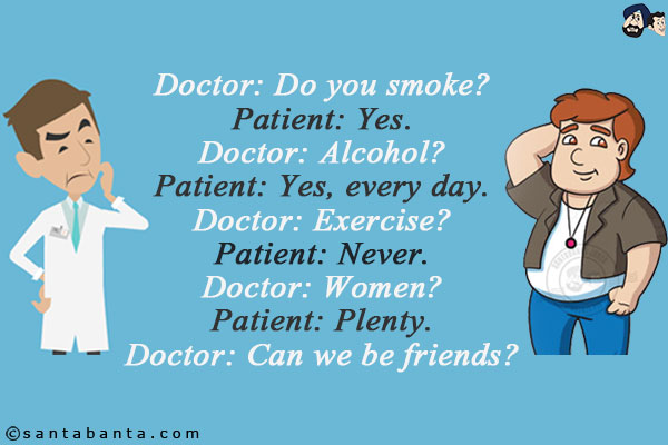 Doctor: Do you smoke?<br/>
Patient: Yes.<br/>
Doctor: Alcohol?<br/>
Patient: Yes, every day.<br/>
Doctor: Exercise?<br/>
Patient: Never.<br/>
Doctor: Women?<br/>
Patient: Plenty.<br/>
Doctor: Can we be friends?