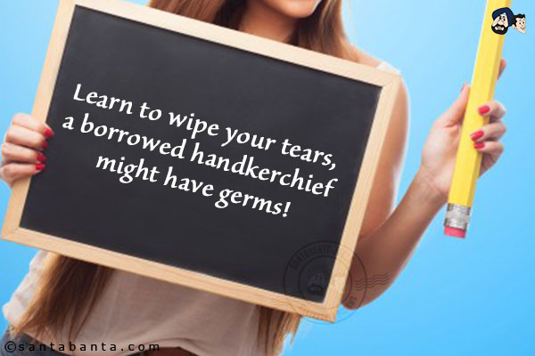 Learn to wipe your tears, a borrowed handkerchief might have germs!