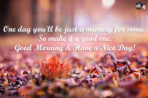 One day you'll be just a memory for some. So make it a good one.<br/>
Good Morning & Have a Nice Day!