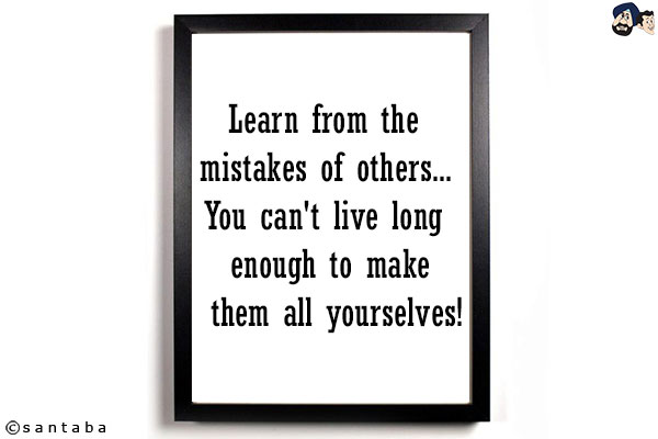 Learn from the mistakes of others... You can't live long enough to make them all yourselves!!!